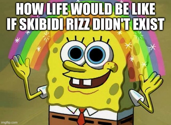 Imagination Spongebob Meme | HOW LIFE WOULD BE LIKE IF SKIBIDI RIZZ DIDN'T EXIST | image tagged in memes,imagination spongebob | made w/ Imgflip meme maker