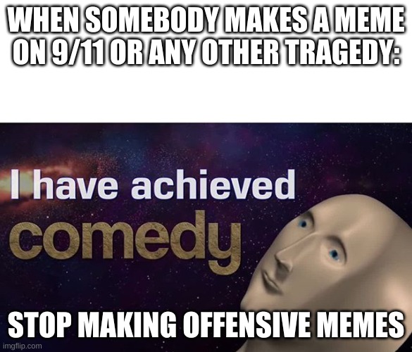 Stop Making Offensive Memes | WHEN SOMEBODY MAKES A MEME ON 9/11 OR ANY OTHER TRAGEDY:; STOP MAKING OFFENSIVE MEMES | image tagged in i have achieved comedy,9/11 | made w/ Imgflip meme maker
