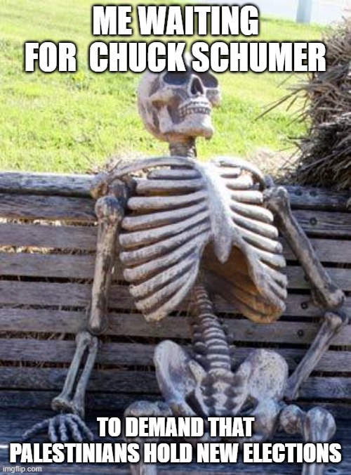 Waiting Skeleton Meme | ME WAITING FOR  CHUCK SCHUMER; TO DEMAND THAT PALESTINIANS HOLD NEW ELECTIONS | image tagged in memes,waiting skeleton | made w/ Imgflip meme maker