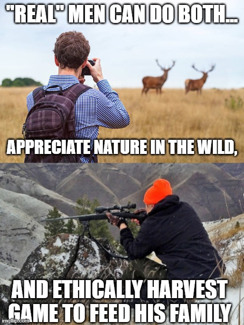 Shoot | "REAL" MEN CAN DO BOTH... APPRECIATE NATURE IN THE WILD, AND ETHICALLY HARVEST GAME TO FEED HIS FAMILY | image tagged in shooting | made w/ Imgflip meme maker