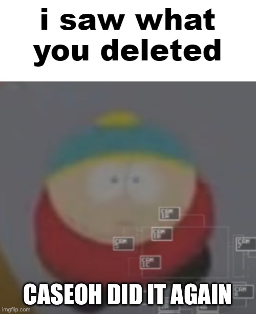 @CaseOh | CASEOH DID IT AGAIN | image tagged in i saw what you deleted cartman | made w/ Imgflip meme maker