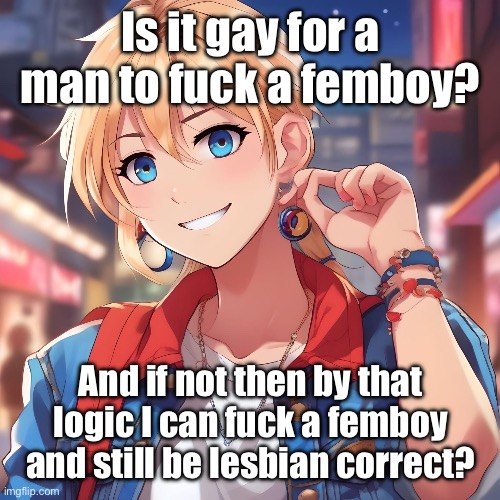 I gotta know because I have an ironic obsession with this topic | Is it gay for a man to fuck a femboy? And if not then by that logic I can fuck a femboy and still be lesbian correct? | image tagged in sure_why_not under ai filter | made w/ Imgflip meme maker