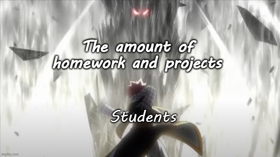 Fairy Tail Memes School | The amount of homework and projects; ChristinaO; Students | image tagged in memes,fairy tail,fairy tail memes,fairy tail meme,anime memes,school | made w/ Imgflip meme maker