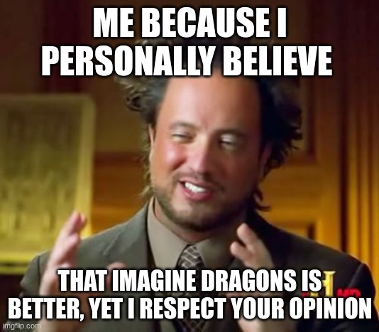 ME BECAUSE I PERSONALLY BELIEVE THAT IMAGINE DRAGONS IS BETTER, YET I RESPECT YOUR OPINION | image tagged in memes,ancient aliens | made w/ Imgflip meme maker
