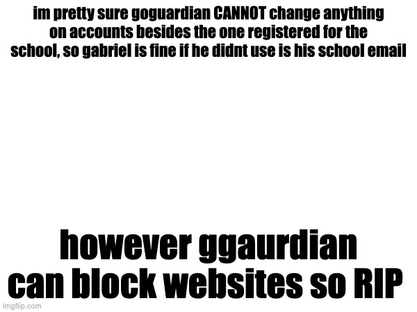 im pretty sure goguardian CANNOT change anything on accounts besides the one registered for the school, so gabriel is fine if he didnt use is his school email; however ggaurdian can block websites so RIP | made w/ Imgflip meme maker