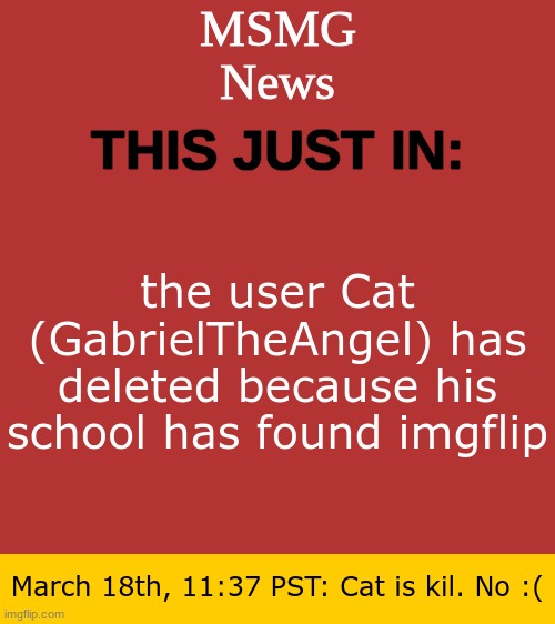 MSMG News Temp | the user Cat (GabrielTheAngel) has deleted because his school has found imgflip; March 18th, 11:37 PST: Cat is kil. No :( | image tagged in msmg news temp | made w/ Imgflip meme maker
