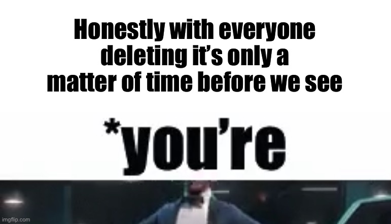 It’ll happen eventually, we all know it. | Honestly with everyone deleting it’s only a matter of time before we see | made w/ Imgflip meme maker