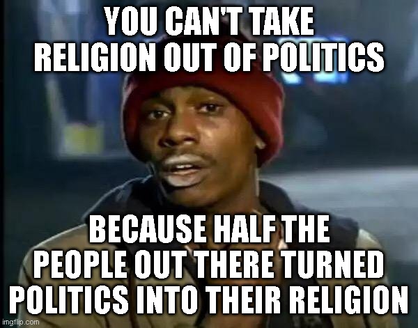 Y'all Got Any More Of That Meme | YOU CAN'T TAKE RELIGION OUT OF POLITICS; BECAUSE HALF THE PEOPLE OUT THERE TURNED POLITICS INTO THEIR RELIGION | image tagged in memes,y'all got any more of that | made w/ Imgflip meme maker