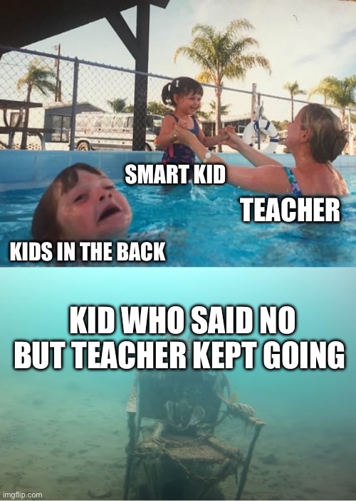 Literally me | SMART KID; TEACHER; KIDS IN THE BACK; KID WHO SAID NO BUT TEACHER KEPT GOING | image tagged in swimming pool kids | made w/ Imgflip meme maker