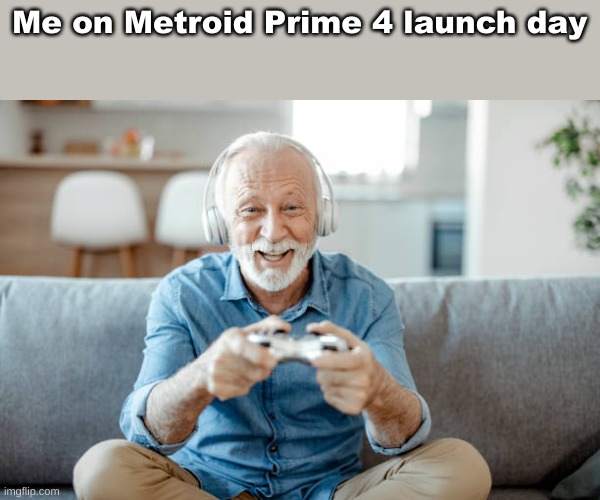 Metroid Prime 4 | Me on Metroid Prime 4 launch day | image tagged in memes | made w/ Imgflip meme maker