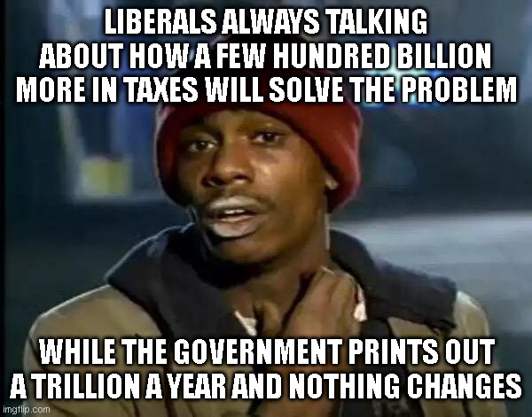 Y'all Got Any More Of That | LIBERALS ALWAYS TALKING ABOUT HOW A FEW HUNDRED BILLION MORE IN TAXES WILL SOLVE THE PROBLEM; WHILE THE GOVERNMENT PRINTS OUT A TRILLION A YEAR AND NOTHING CHANGES | image tagged in memes,y'all got any more of that | made w/ Imgflip meme maker