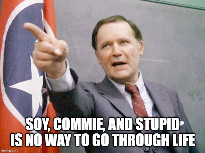Soy, commie, and stupid is no way to go through life. | SOY, COMMIE, AND STUPID IS NO WAY TO GO THROUGH LIFE | image tagged in dean wormer from animal house | made w/ Imgflip meme maker