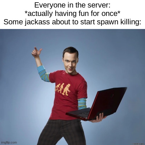 Spawn killers, man.... they gotta die... | Everyone in the server: *actually having fun for once*
Some jackass about to start spawn killing: | image tagged in sheldon cooper laptop,spawn,killing | made w/ Imgflip meme maker