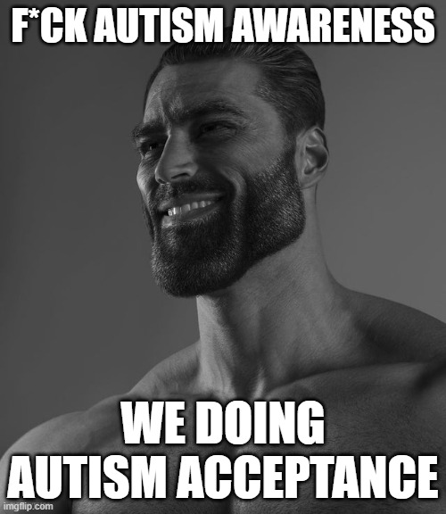 Giga Chad | F*CK AUTISM AWARENESS; WE DOING AUTISM ACCEPTANCE | image tagged in giga chad | made w/ Imgflip meme maker