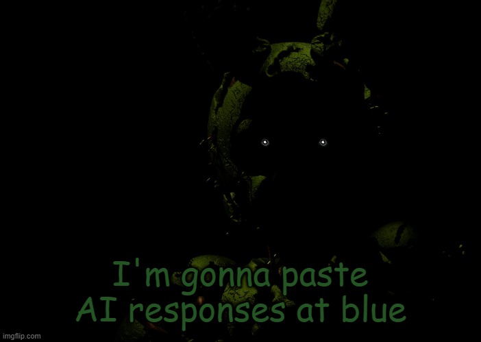 Springtrap staring | I'm gonna paste AI responses at blue | image tagged in springtrap staring | made w/ Imgflip meme maker