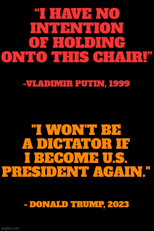 L. I. A. R. S. | “I HAVE NO INTENTION OF HOLDING ONTO THIS CHAIR!”; -VLADIMIR PUTIN, 1999; "I WON'T BE A DICTATOR IF I BECOME U.S. PRESIDENT AGAIN."; - DONALD TRUMP, 2023 | image tagged in liars,trump unfit unqualified dangerous,lock him up,malignant narcissism,scum sucking pigs,memes | made w/ Imgflip meme maker