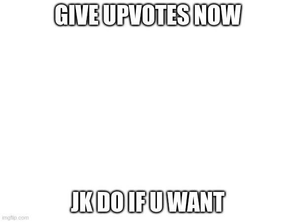 GIVE UPVOTES NOW JK DO IF U WANT | made w/ Imgflip meme maker