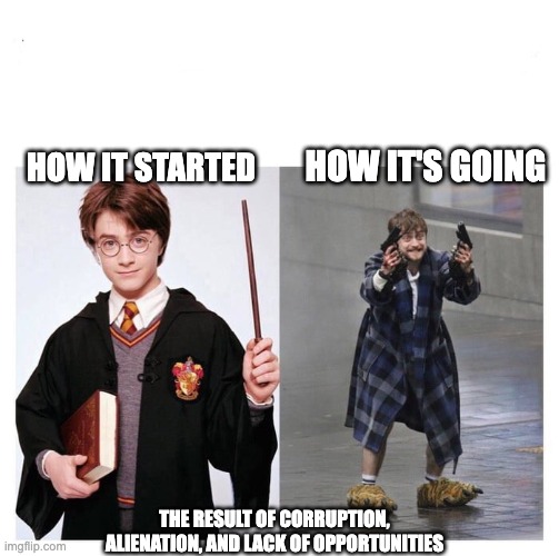 lol | HOW IT'S GOING; HOW IT STARTED; THE RESULT OF CORRUPTION, ALIENATION, AND LACK OF OPPORTUNITIES | image tagged in harry vs harry | made w/ Imgflip meme maker