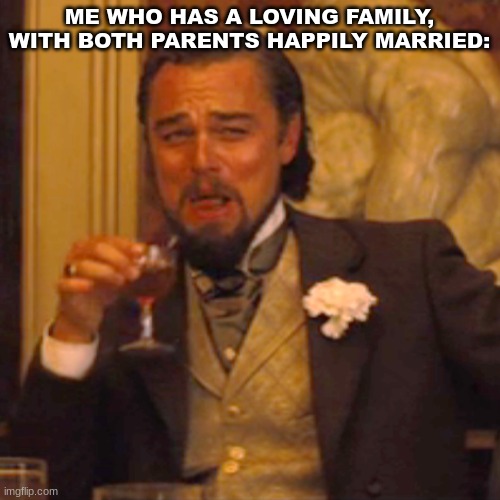 Laughing Leo Meme | ME WHO HAS A LOVING FAMILY, WITH BOTH PARENTS HAPPILY MARRIED: | image tagged in memes,laughing leo | made w/ Imgflip meme maker