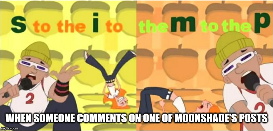 (SIMP) S to the I to the M to the P | WHEN SOMEONE COMMENTS ON ONE OF MOONSHADE'S POSTS | image tagged in simp s to the i to the m to the p | made w/ Imgflip meme maker