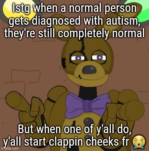 hehehehaw fack u | Istg when a normal person gets diagnosed with autism, they're still completely normal; But when one of y'all do, y'all start clappin cheeks fr 😭 | image tagged in hehehehaw fack u | made w/ Imgflip meme maker
