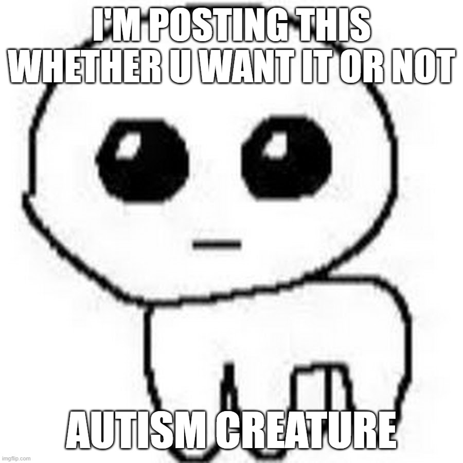 YIPPEE | I'M POSTING THIS WHETHER U WANT IT OR NOT; AUTISM CREATURE | image tagged in yippee | made w/ Imgflip meme maker