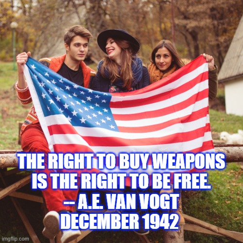 America | THE RIGHT TO BUY WEAPONS
IS THE RIGHT TO BE FREE.

-- A.E. VAN VOGT
DECEMBER 1942 | image tagged in patriotic | made w/ Imgflip meme maker