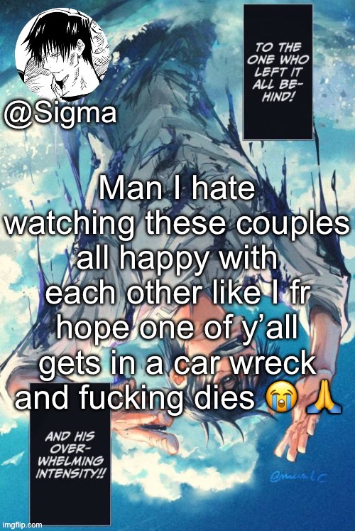 Sigma | Man I hate watching these couples all happy with each other like I fr hope one of y’all gets in a car wreck and fucking dies 😭 🙏 | image tagged in sigma | made w/ Imgflip meme maker