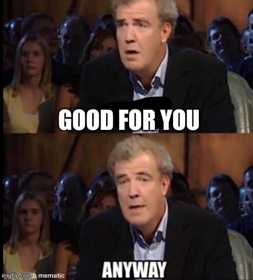 Oh no anyway | GOOD FOR YOU | image tagged in oh no anyway | made w/ Imgflip meme maker