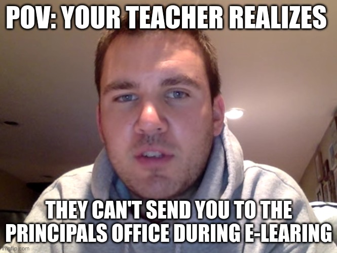 POV: YOUR TEACHER REALIZES; THEY CAN'T SEND YOU TO THE PRINCIPALS OFFICE DURING E-LEARING | image tagged in funny,school,teacher,zoom,principal,goofy ahh | made w/ Imgflip meme maker