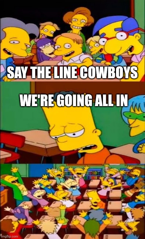 say the line bart! simpsons | SAY THE LINE COWBOYS; WE'RE GOING ALL IN | image tagged in say the line bart simpsons | made w/ Imgflip meme maker