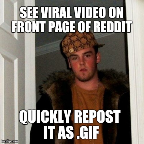 Scumbag Steve | SEE VIRAL VIDEO ON FRONT PAGE OF REDDIT  QUICKLY REPOST IT AS .GIF | image tagged in memes,scumbag steve,AdviceAnimals | made w/ Imgflip meme maker