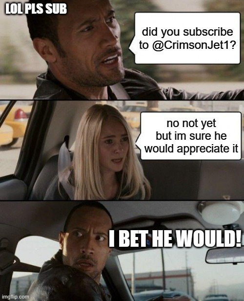 please subscribe to my channel it would mean the world | LOL PLS SUB; did you subscribe to @CrimsonJet1? no not yet but im sure he would appreciate it; I BET HE WOULD! | image tagged in memes,the rock driving | made w/ Imgflip meme maker