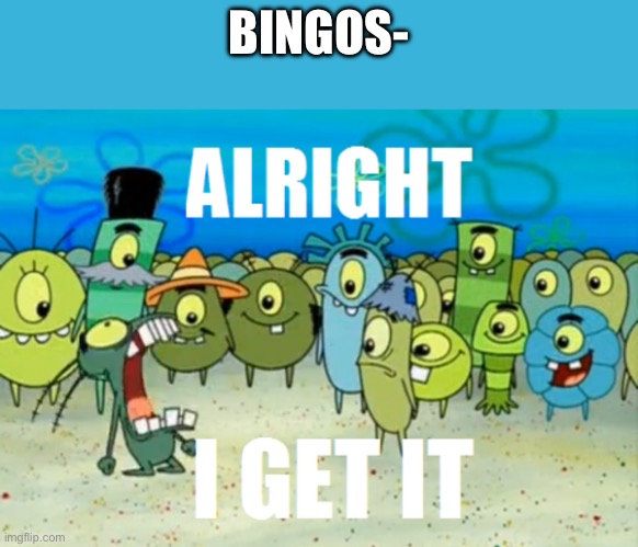 Alright I get It | BINGOS- | image tagged in alright i get it | made w/ Imgflip meme maker