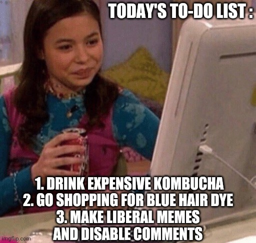 Hard working warrior | TODAY'S TO-DO LIST :; 1. DRINK EXPENSIVE KOMBUCHA

2. GO SHOPPING FOR BLUE HAIR DYE

3. MAKE LIBERAL MEMES AND DISABLE COMMENTS | image tagged in icarly interesting,leftists,liberals,democrats,socialism | made w/ Imgflip meme maker