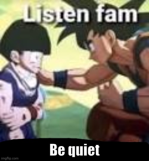 Cheese | Be quiet | image tagged in listen fam we dont care | made w/ Imgflip meme maker