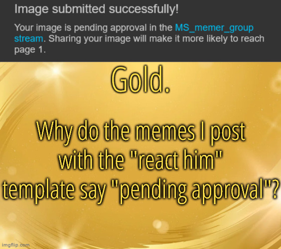 Why do the memes I post with the "react him" template say "pending approval"? | image tagged in silver announcement template 6 0 | made w/ Imgflip meme maker