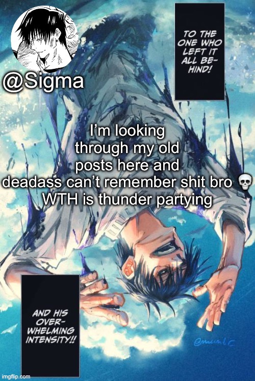 Sigma | I’m looking through my old posts here and deadass can’t remember shit bro 💀

WTH is thunder partying | image tagged in sigma | made w/ Imgflip meme maker