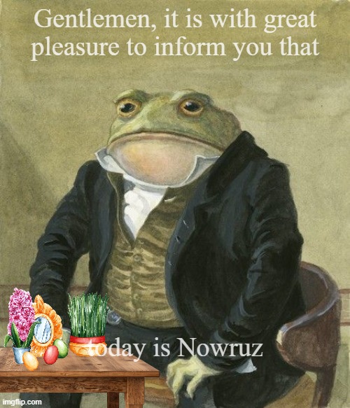 Nowruz | Gentlemen, it is with great
pleasure to inform you that; today is Nowruz | image tagged in gentleman frog | made w/ Imgflip meme maker