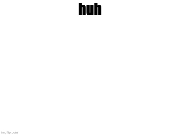 huh | made w/ Imgflip meme maker