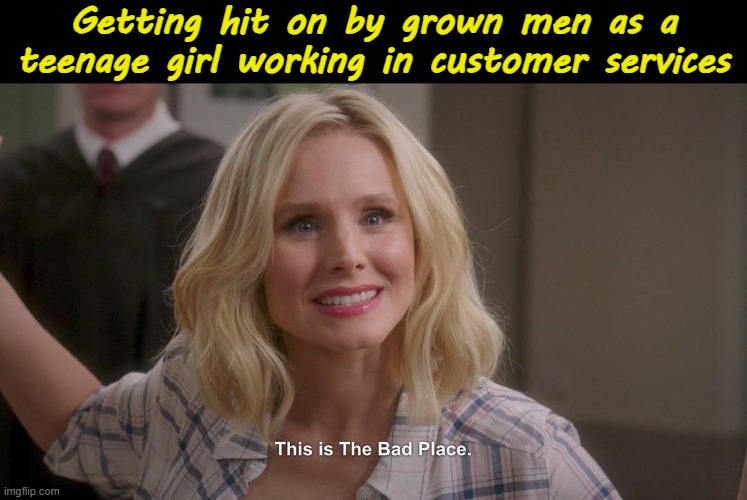 Customer Services as a Teenage Girl | Getting hit on by grown men as a teenage girl working in customer services | image tagged in this is the bad place,memes,dark humor,relatable,the good place,girls | made w/ Imgflip meme maker