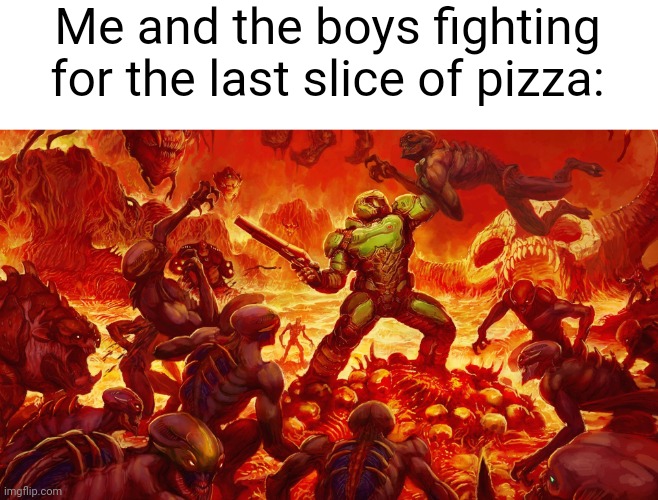 E | Me and the boys fighting for the last slice of pizza: | image tagged in doomguy | made w/ Imgflip meme maker