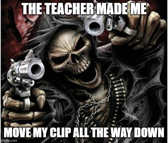 Badass Skeleton | THE TEACHER MADE ME; MOVE MY CLIP ALL THE WAY DOWN | image tagged in badass skeleton | made w/ Imgflip meme maker
