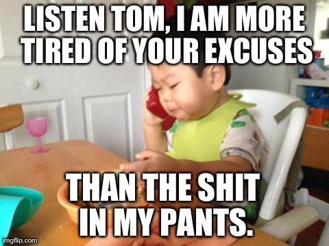 No Bullshit Business Baby Meme | LISTEN TOM, I AM MORE TIRED OF YOUR EXCUSES THAN THE SHIT IN MY PANTS. | image tagged in memes,no bullshit business baby,AdviceAnimals | made w/ Imgflip meme maker