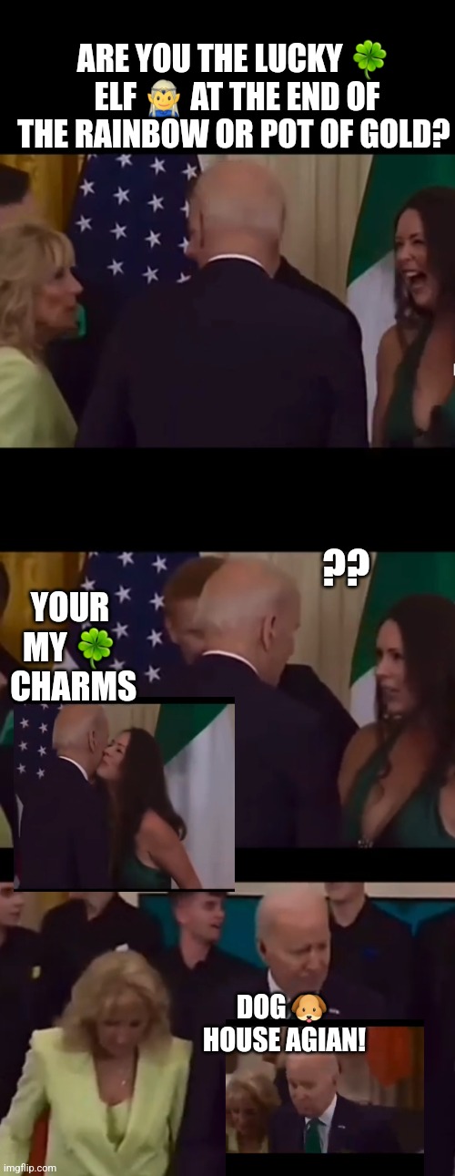 St Patty's day | ARE YOU THE LUCKY 🍀  ELF 🧝‍♂️ AT THE END OF THE RAINBOW OR POT OF GOLD? ?? YOUR MY 🍀  CHARMS; DOG 🐶  HOUSE AGIAN! | image tagged in creepy joe biden,luckycharms,funny memes | made w/ Imgflip meme maker