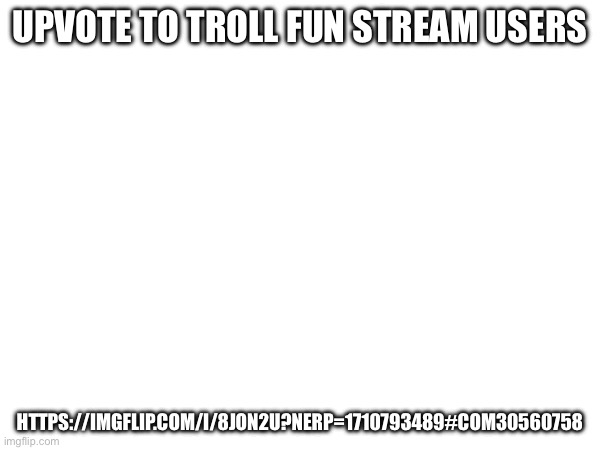 https://imgflip.com/i/8jon2u?nerp=1710793489#com30560758 | UPVOTE TO TROLL FUN STREAM USERS; HTTPS://IMGFLIP.COM/I/8JON2U?NERP=1710793489#COM30560758 | made w/ Imgflip meme maker