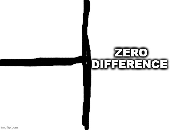 Zero Difference | image tagged in zero difference | made w/ Imgflip meme maker