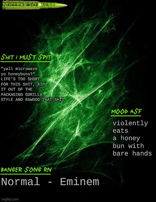 nom nom nom nom | "yall microwave yo honeybuns?" LIFE'S TOO SHORT FOR THIS SHIT, RIP IT OUT OF THE PACKAGING GORILLA STYLE AND RAWDOG THAT SHIT; violently eats a honey bun with bare hands; Normal - Eminem | image tagged in nuclear 50 cailber announcement | made w/ Imgflip meme maker