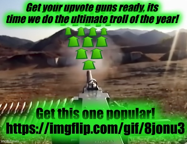 https://imgflip.com/gif/8jonu3 | Get your upvote guns ready, its time we do the ultimate troll of the year! Get this one popular!
https://imgflip.com/gif/8jonu3 | image tagged in upvote-gun | made w/ Imgflip meme maker