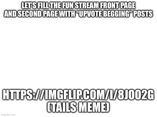 https://imgflip.com/i/8joo2g | LET’S FILL THE FUN STREAM FRONT PAGE AND SECOND PAGE WITH “UPVOTE BEGGING” POSTS; HTTPS://IMGFLIP.COM/I/8JOO2G (TAILS MEME) | made w/ Imgflip meme maker